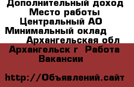 Дополнительный доход › Место работы ­ Центральный АО › Минимальный оклад ­ 20 000 - Архангельская обл., Архангельск г. Работа » Вакансии   